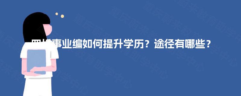 四川事业编如何提升学历?途径有哪些? 四川事业编如何提升学历?途径有哪些?