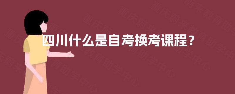 四川什么是自考换考课程？