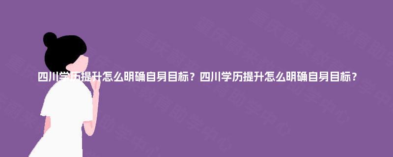 四川学历提升怎么明确自身目标？四川学历提升怎么明确自身目标？