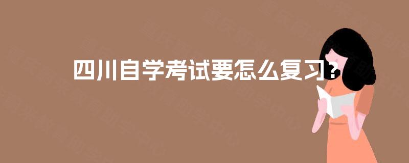 四川自学考试要怎么复习? 四川自学考试要怎么复习?