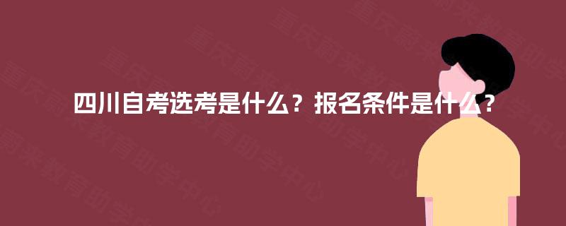 四川自考选考是什么?报名条件是什么? 四川自考选考是什么?报名条件是什么?