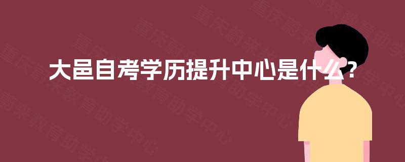 大邑自考学历提升中心是什么? 大邑自考学历提升中心是什么?