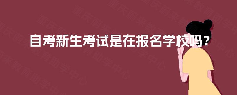 自考新生考试是在报名学校吗？