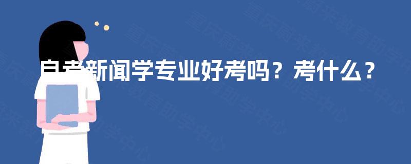 自考新闻学专业好考吗?考什么? 自考新闻学专业好考吗?考什么?