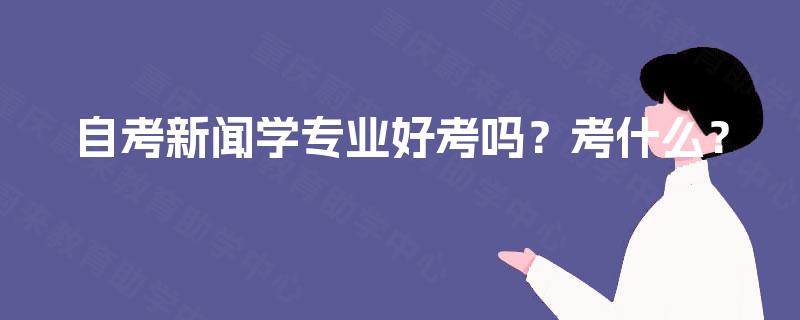 自考新闻学专业好考吗?考什么? 自考新闻学专业好考吗?考什么?