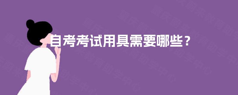 自考考试用具需要哪些? 自考考试用具需要哪些?