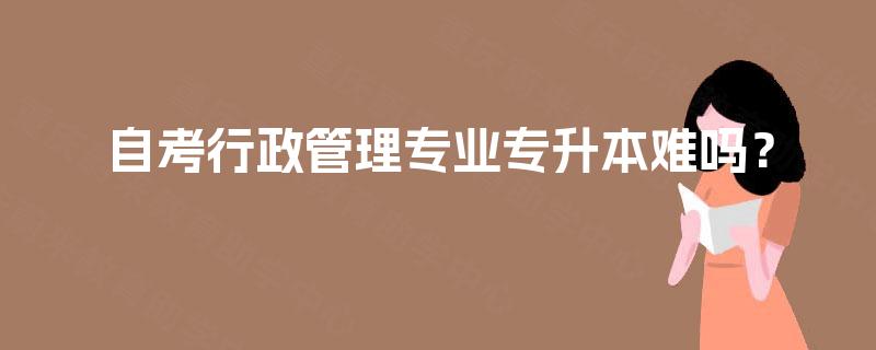 自考行政管理专业专升本难吗? 自考行政管理专业专升本难吗?