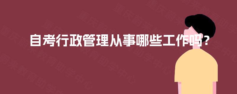 自考行政管理从事哪些工作吗? 自考行政管理从事哪些工作吗?