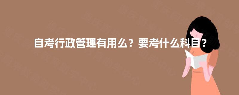 自考行政管理有用么?要考什么科目? 自考行政管理有用么?要考什么科目?