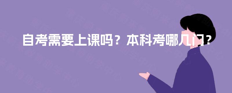 自考需要上课吗?本科考哪几门? 自考需要上课吗?本科考哪几门?