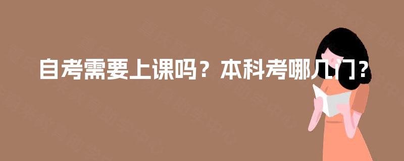 自考需要上课吗?本科考哪几门? 自考需要上课吗?本科考哪几门?