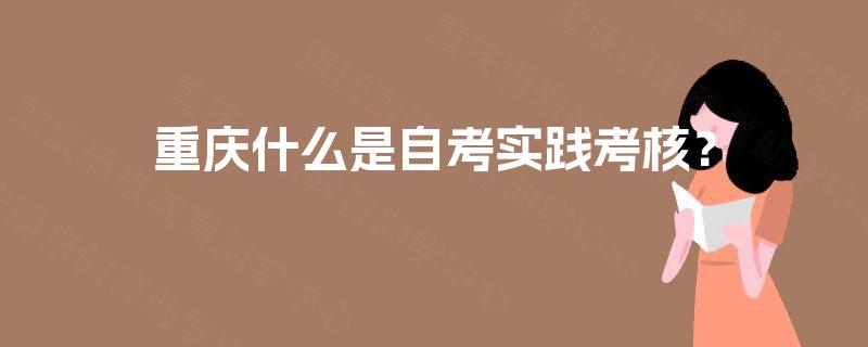 重庆什么是自考实践考核? 重庆什么是自考实践考核?