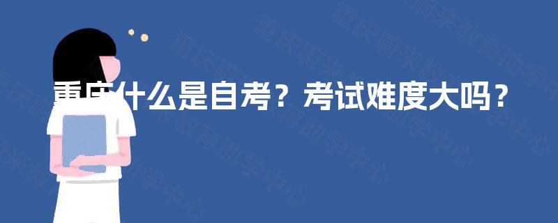 重庆什么是自考？考试难度大吗？