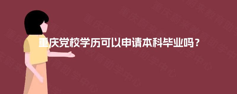 重庆党校学历可以申请本科毕业吗？