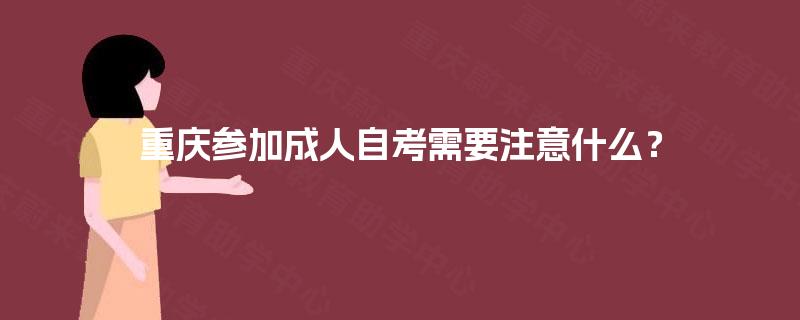 重庆参加成人自考需要注意什么？