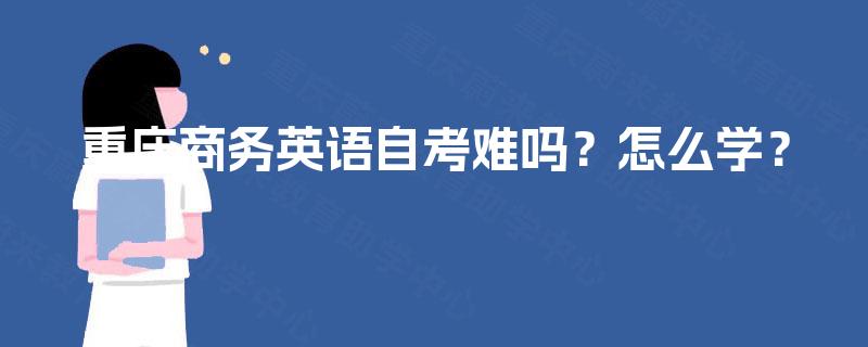 重庆商务英语自考难吗？怎么学？