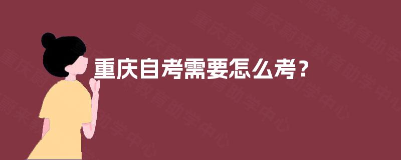 重庆自考需要怎么考? 重庆自考需要怎么考?