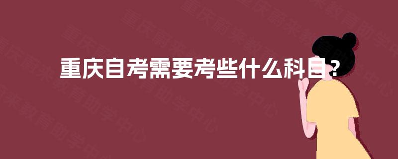 重庆自考需要考些什么科目? 重庆自考需要考些什么科目?
