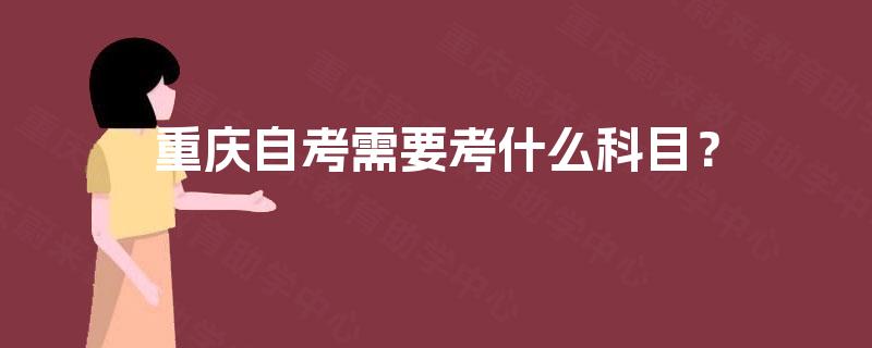 重庆自考需要考什么科目? 重庆自考需要考什么科目?