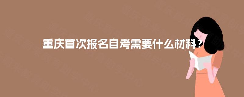 重庆首次报名自考需要什么材料？