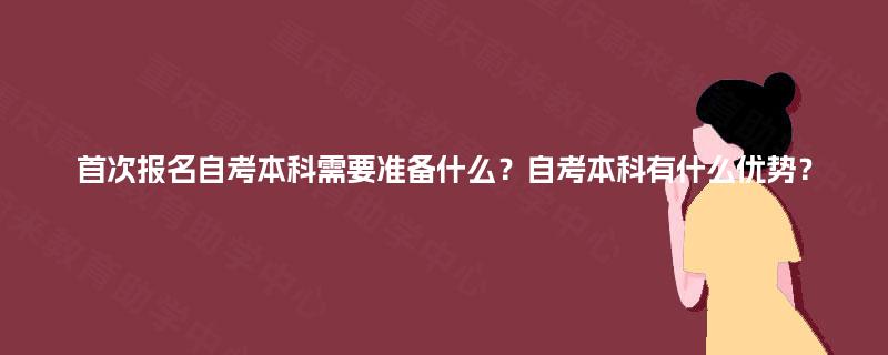 首次报名自考本科需要准备什么?自考本科有什么优势? 首次报名自考本科需要准备什么?自考本科有什么优势?