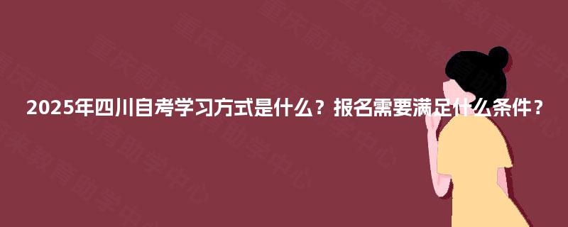 2025年四川自考学习方式是什么?报名需要满足什么条件? 2025年四川自考学习方式是什么?报名需要满足什么条件?