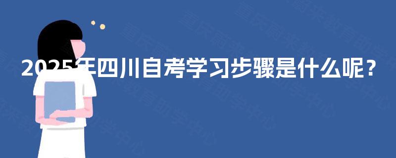 2025年四川自考学习步骤是什么呢? 2025年四川自考学习步骤是什么呢?