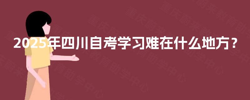 2025年四川自考学习难在什么地方? 2025年四川自考学习难在什么地方?