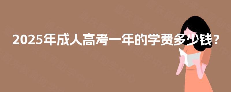 2025年成人高考一年的学费多少钱? 2025年成人高考一年的学费多少钱?