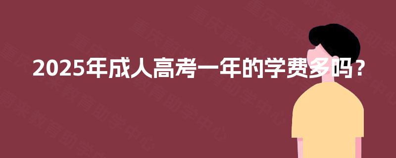 2025年成人高考一年的学费多吗? 2025年成人高考一年的学费多吗?