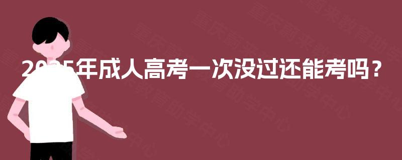 2025年成人高考一次没过还能考吗? 2025年成人高考一次没过还能考吗?
