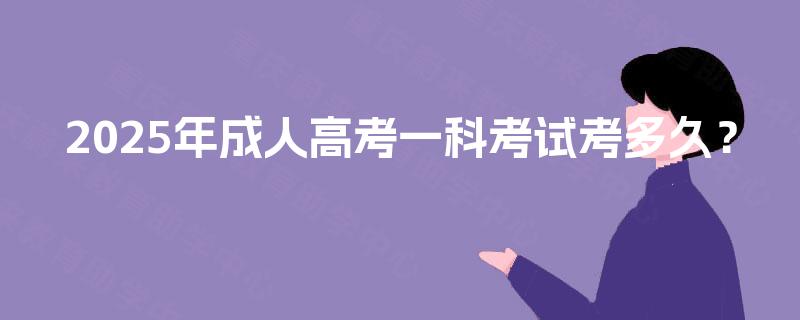 2025年成人高考一科考试考多久? 2025年成人高考一科考试考多久?