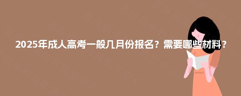 2025年成人高考一般几月份报名？需要哪些材料？