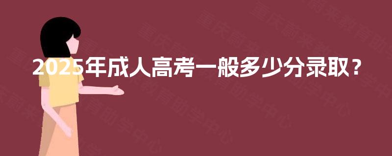 2025年成人高考一般多少分录取? 2025年成人高考一般多少分录取?