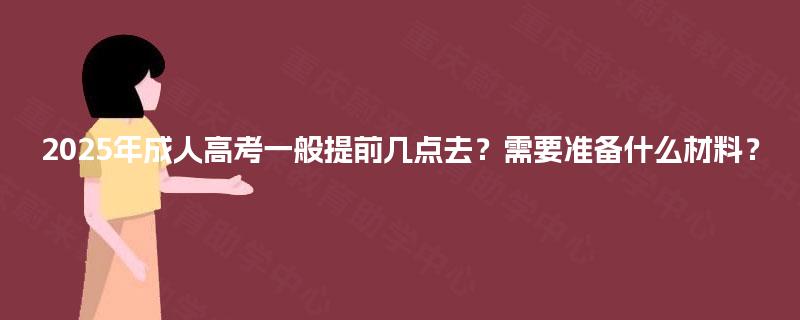 2025年成人高考一般提前几点去？需要准备什么材料？
