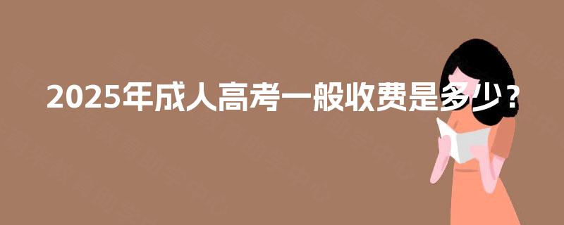 2025年成人高考一般收费是多少? 2025年成人高考一般收费是多少?