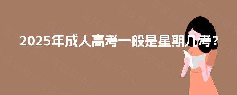 2025年成人高考一般是星期几考? 2025年成人高考一般是星期几考?