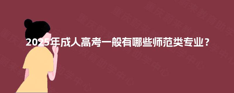 2025年成人高考一般有哪些师范类专业? 2025年成人高考一般有哪些师范类专业?