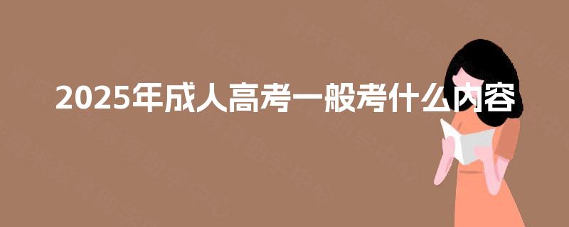 2025年成人高考一般考什么内容 2025年成人高考一般考什么内容
