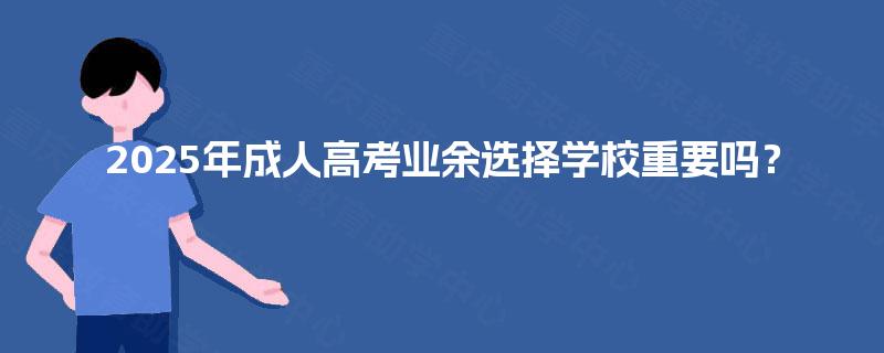 2025年成人高考业余选择学校重要吗？