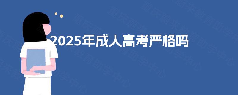2025年成人高考严格吗 2025年成人高考严格吗