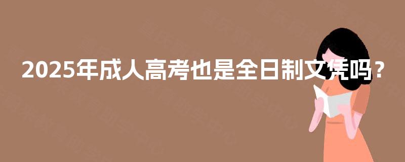 2025年成人高考也是全日制文凭吗? 2025年成人高考也是全日制文凭吗?