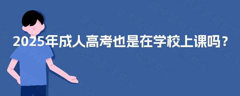 2025年成人高考也是在学校上课吗? 2025年成人高考也是在学校上课吗?