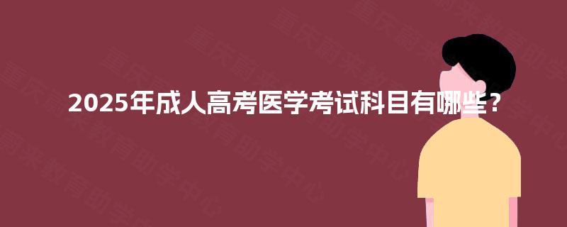 2025年成人高考医学考试科目有哪些? 2025年成人高考医学考试科目有哪些?