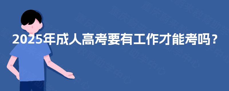 2025年成人高考要有工作才能考吗? 2025年成人高考要有工作才能考吗?