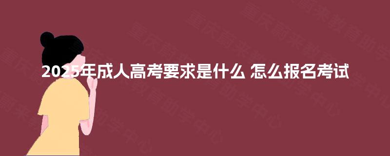 2025年成人高考要求是什么 怎么报名考试 2025年成人高考要求是什么 怎么报名考试