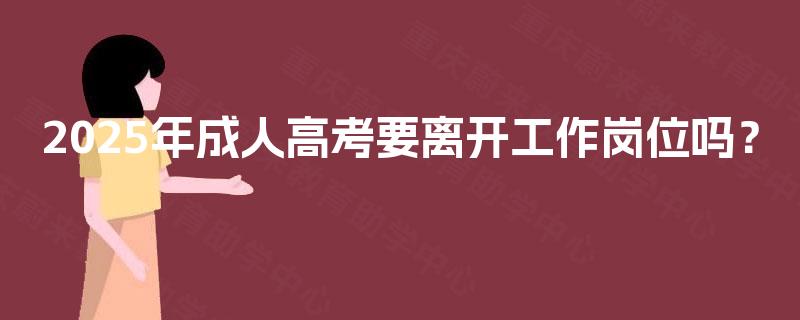 2025年成人高考要离开工作岗位吗？
