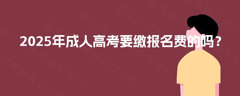 2025年成人高考要缴报名费的吗？