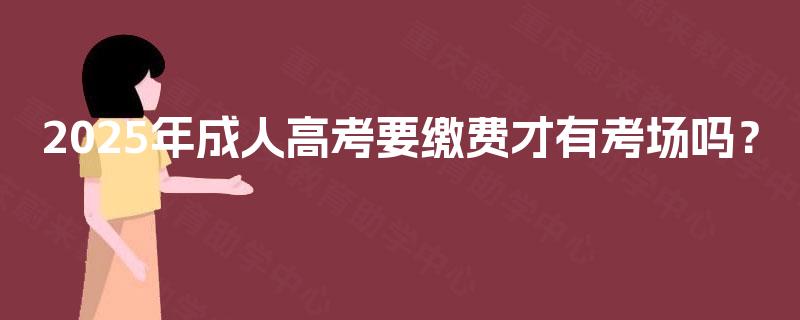 2025年成人高考要缴费才有考场吗？