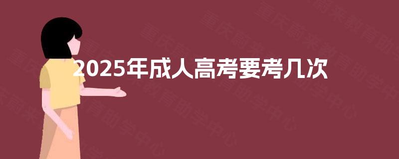 2025年成人高考要考几次 2025年成人高考要考几次